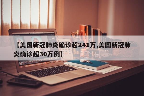 【美国新冠肺炎确诊超241万,美国新冠肺炎确诊超30万例】