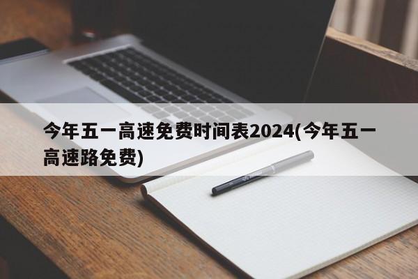 今年五一高速免费时间表2024(今年五一高速路免费)