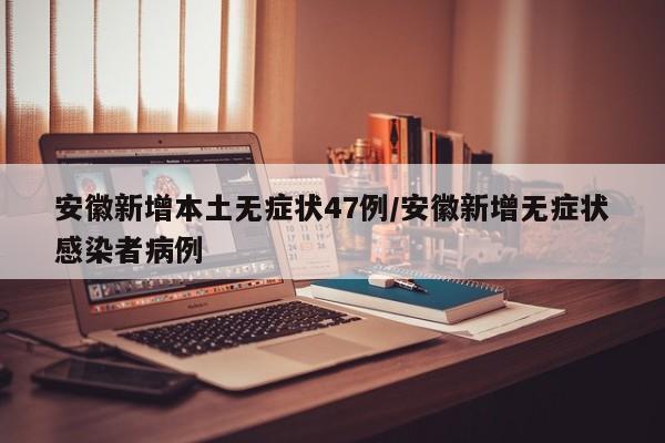 安徽新增本土无症状47例/安徽新增无症状感染者病例