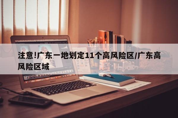 注意!广东一地划定11个高风险区/广东高风险区域