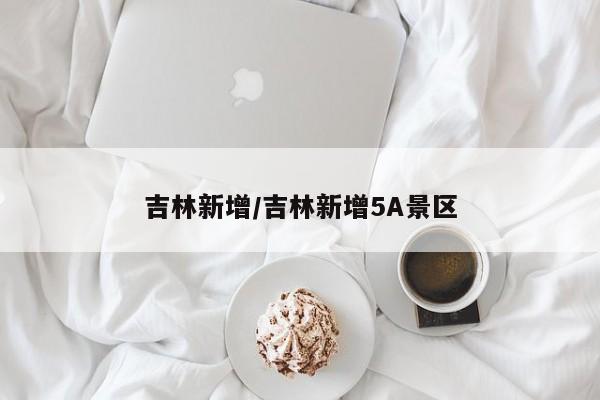 吉林新增/吉林新增5A景区
