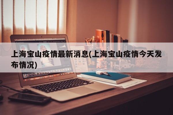 上海宝山疫情最新消息(上海宝山疫情今天发布情况)