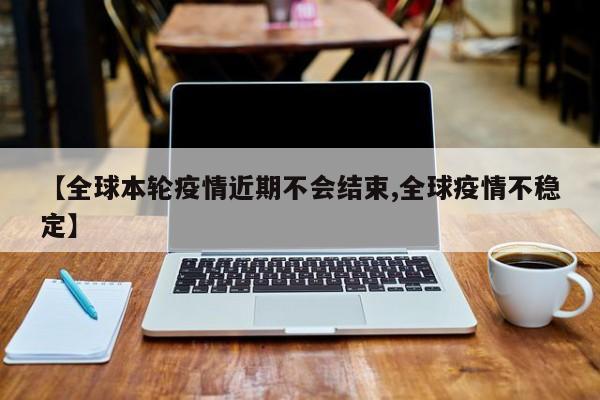 【全球本轮疫情近期不会结束,全球疫情不稳定】