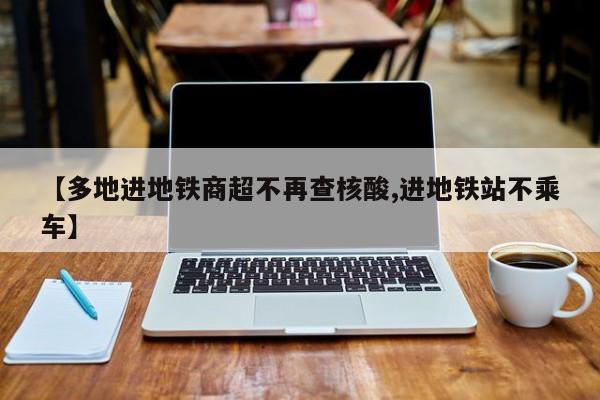 【多地进地铁商超不再查核酸,进地铁站不乘车】