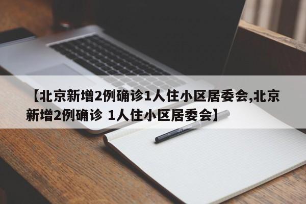 【北京新增2例确诊1人住小区居委会,北京新增2例确诊 1人住小区居委会】