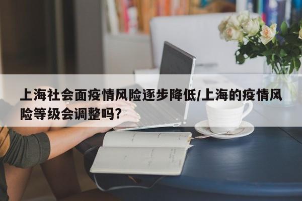 上海社会面疫情风险逐步降低/上海的疫情风险等级会调整吗?