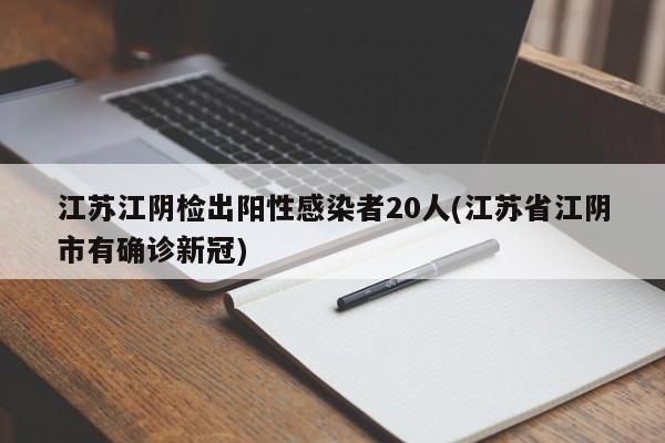 江苏江阴检出阳性感染者20人(江苏省江阴市有确诊新冠)