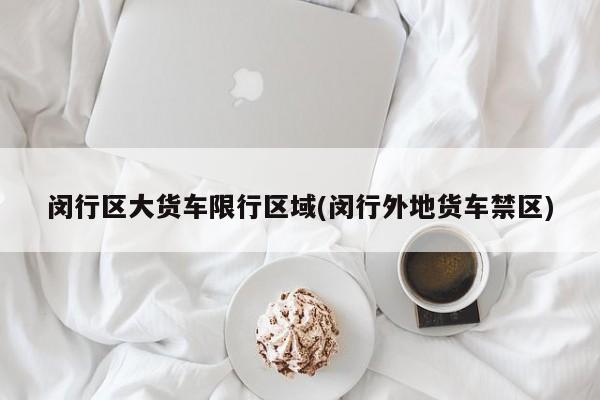 闵行区大货车限行区域(闵行外地货车禁区)
