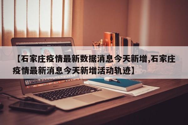 【石家庄疫情最新数据消息今天新增,石家庄疫情最新消息今天新增活动轨迹】