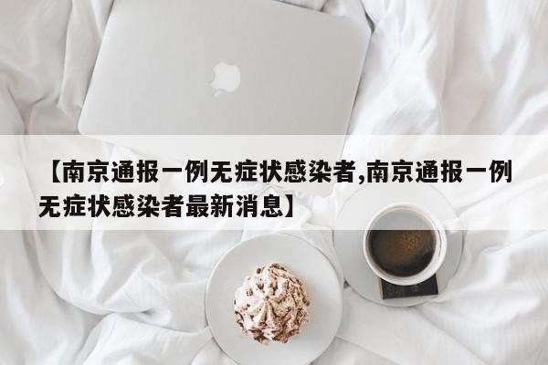 【南京通报一例无症状感染者,南京通报一例无症状感染者最新消息】