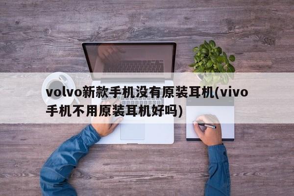 volvo新款手机没有原装耳机(vivo手机不用原装耳机好吗)