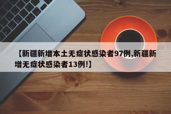 【新疆新增本土无症状感染者97例,新疆新增无症状感染者13例!】