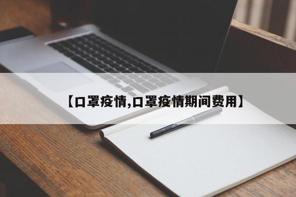 【口罩疫情,口罩疫情期间费用】
