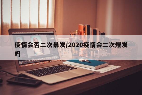 疫情会否二次暴发/2020疫情会二次爆发吗