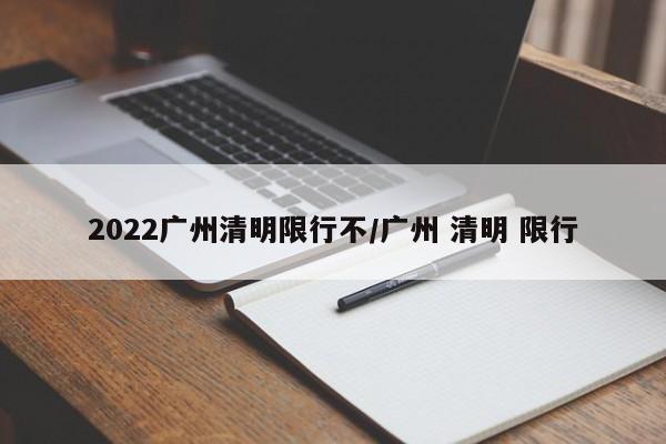 2022广州清明限行不/广州 清明 限行
