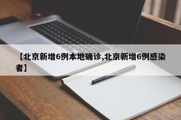 【北京新增6例本地确诊,北京新增6例感染者】