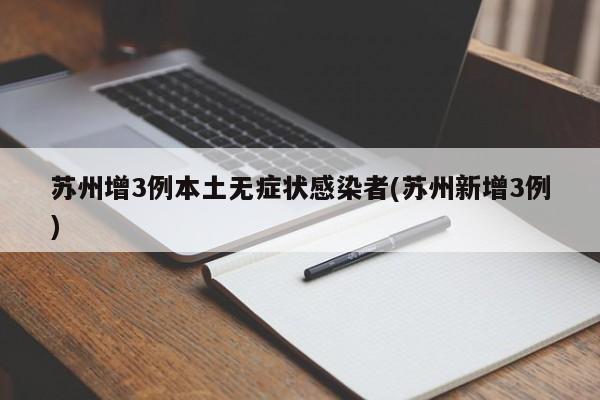 苏州增3例本土无症状感染者(苏州新增3例)