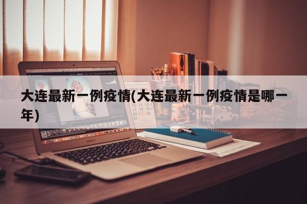 大连最新一例疫情(大连最新一例疫情是哪一年)