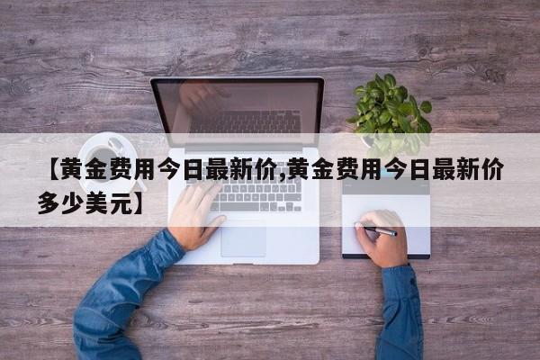 【黄金费用今日最新价,黄金费用今日最新价多少美元】