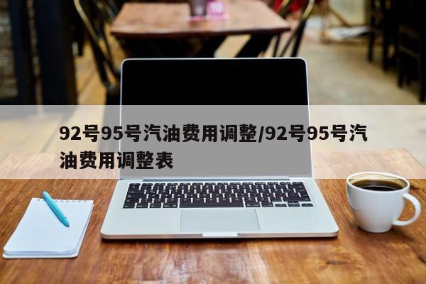 92号95号汽油费用调整/92号95号汽油费用调整表