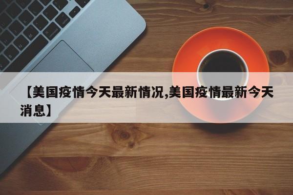 【美国疫情今天最新情况,美国疫情最新今天消息】