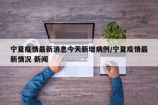 宁夏疫情最新消息今天新增病例/宁夏疫情最新情况 新闻