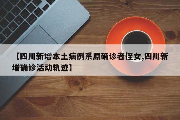 【四川新增本土病例系原确诊者侄女,四川新增确诊活动轨迹】