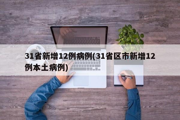 31省新增12例病例(31省区市新增12例本土病例)