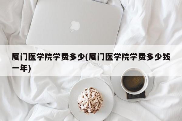 厦门医学院学费多少(厦门医学院学费多少钱一年)