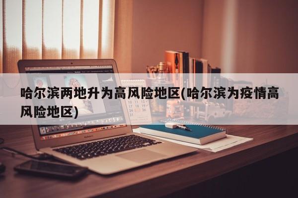哈尔滨两地升为高风险地区(哈尔滨为疫情高风险地区)