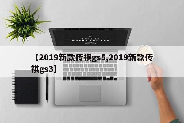 【2019新款传祺gs5,2019新款传祺gs3】