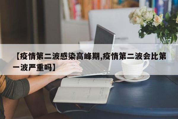 【疫情第二波感染高峰期,疫情第二波会比第一波严重吗】