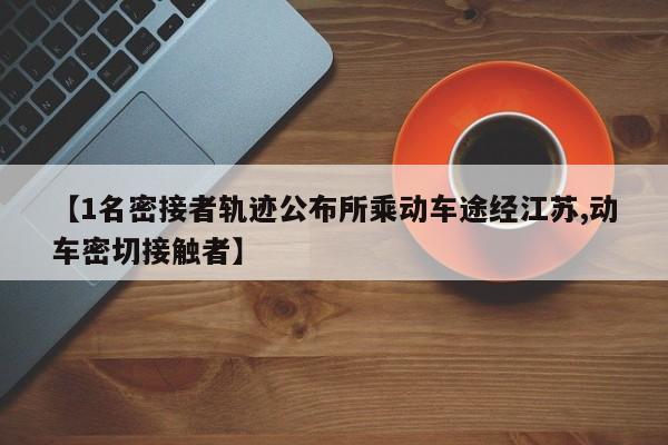 【1名密接者轨迹公布所乘动车途经江苏,动车密切接触者】