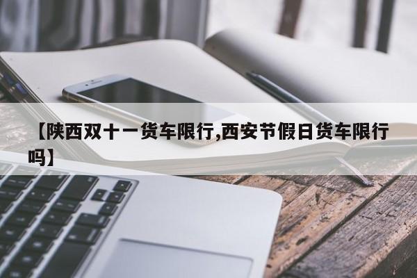 【陕西双十一货车限行,西安节假日货车限行吗】