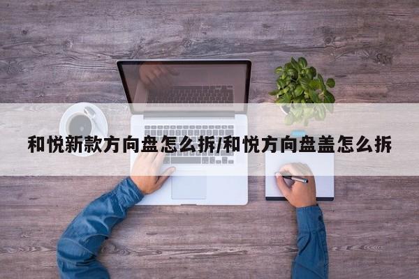 和悦新款方向盘怎么拆/和悦方向盘盖怎么拆