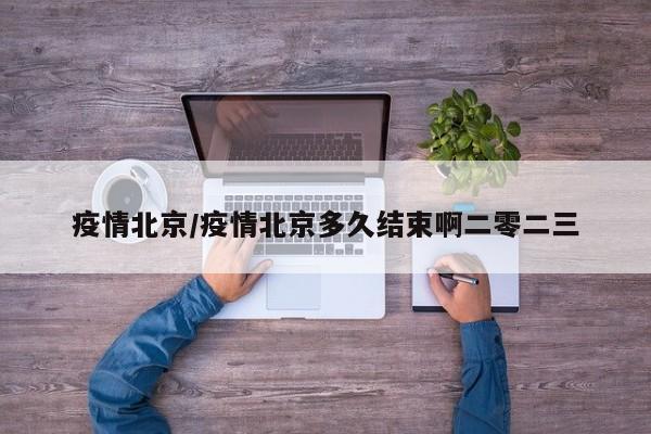 疫情北京/疫情北京多久结束啊二零二三