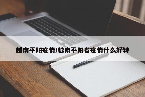 越南平阳疫情/越南平阳省疫情什么好转