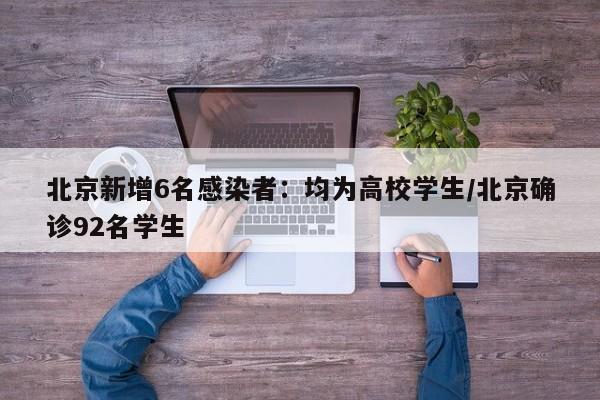 北京新增6名感染者：均为高校学生/北京确诊92名学生