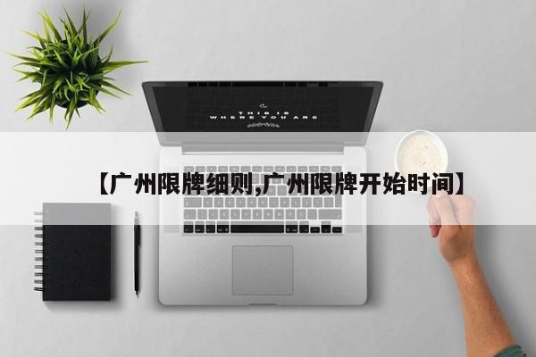 【广州限牌细则,广州限牌开始时间】