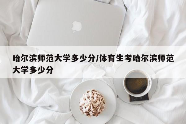 哈尔滨师范大学多少分/体育生考哈尔滨师范大学多少分