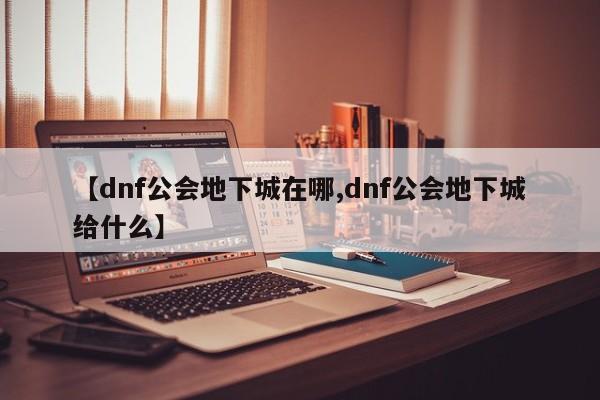 【dnf公会地下城在哪,dnf公会地下城给什么】