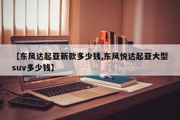 【东风达起亚新款多少钱,东风悦达起亚大型suv多少钱】