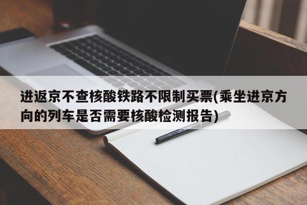 进返京不查核酸铁路不限制买票(乘坐进京方向的列车是否需要核酸检测报告)