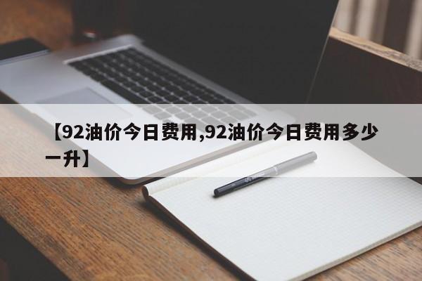 【92油价今日费用,92油价今日费用多少一升】