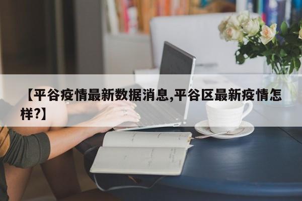 【平谷疫情最新数据消息,平谷区最新疫情怎样?】