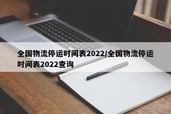 全国物流停运时间表2022/全国物流停运时间表2022查询