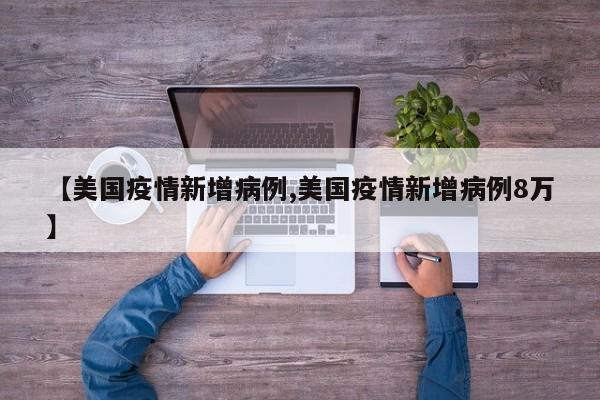 【美国疫情新增病例,美国疫情新增病例8万】