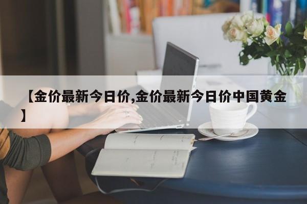 【金价最新今日价,金价最新今日价中国黄金】