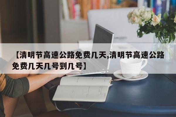 【清明节高速公路免费几天,清明节高速公路免费几天几号到几号】