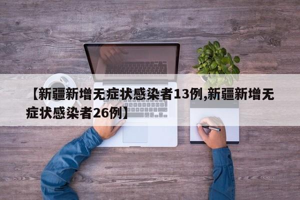 【新疆新增无症状感染者13例,新疆新增无症状感染者26例】